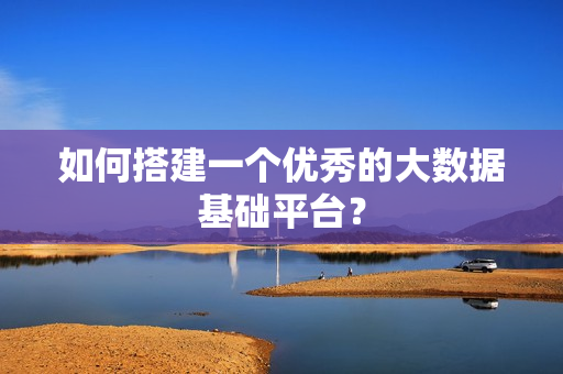 如何搭建一個優秀的大數據基礎平臺？