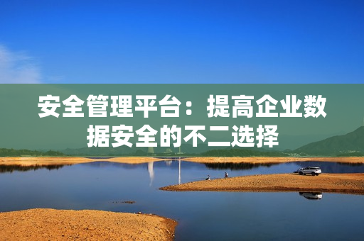 安全管理平臺：提高企業數據安全的不二選擇