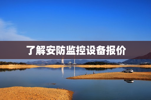 了解安防監(jiān)控設(shè)備報(bào)價(jià)