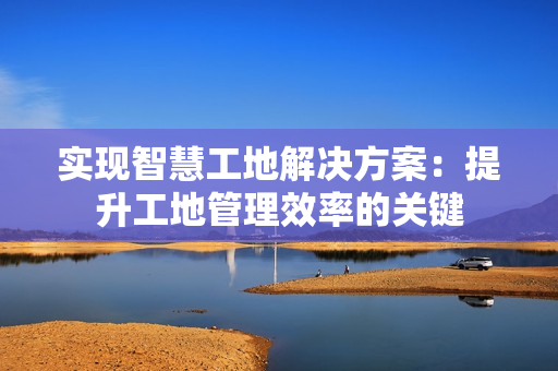 實現智慧工地解決方案：提升工地管理效率的關鍵