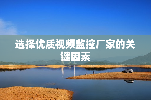 選擇優(yōu)質(zhì)視頻監(jiān)控廠家的關(guān)鍵因素