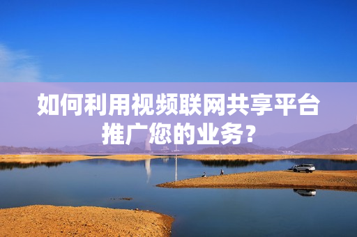 如何利用視頻聯網共享平臺推廣您的業務？