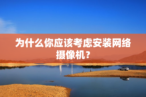 為什么你應該考慮安裝網絡攝像機？