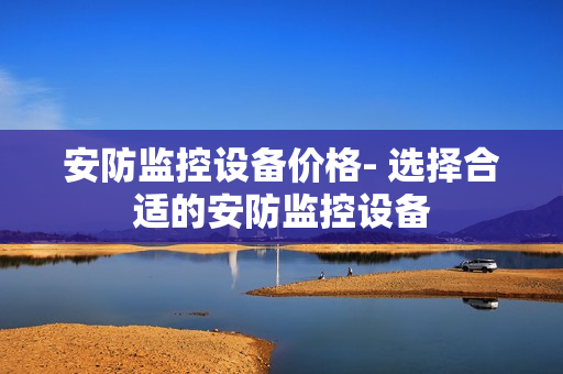 安防監控設備價格- 選擇合適的安防監控設備