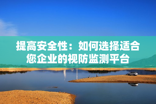 提高安全性：如何選擇適合您企業的視防監測平臺