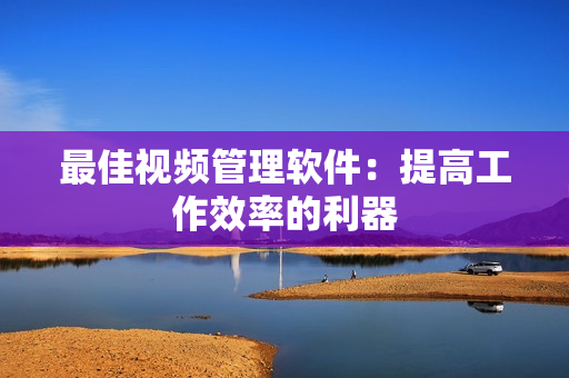 最佳視頻管理軟件：提高工作效率的利器