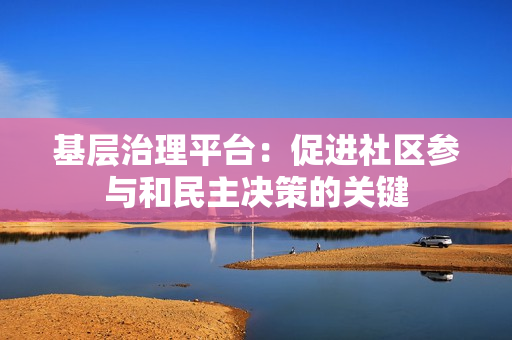 基層治理平臺：促進社區(qū)參與和民主決策的關(guān)鍵