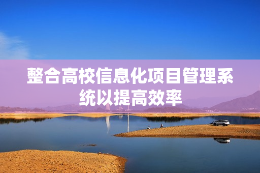 整合高校信息化項(xiàng)目管理系統(tǒng)以提高效率