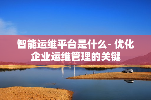 智能運維平臺是什么- 優化企業運維管理的關鍵