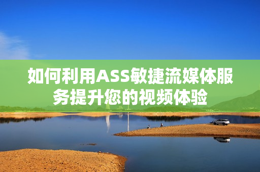 如何利用ASS敏捷流媒體服務(wù)提升您的視頻體驗