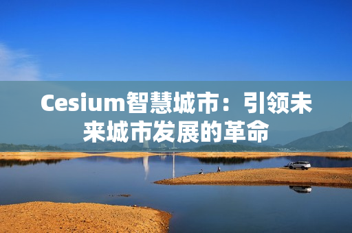 Cesium智慧城市：引領(lǐng)未來(lái)城市發(fā)展的革命