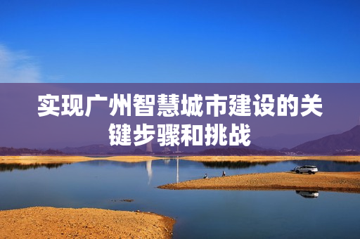 實(shí)現(xiàn)廣州智慧城市建設(shè)的關(guān)鍵步驟和挑戰(zhàn)