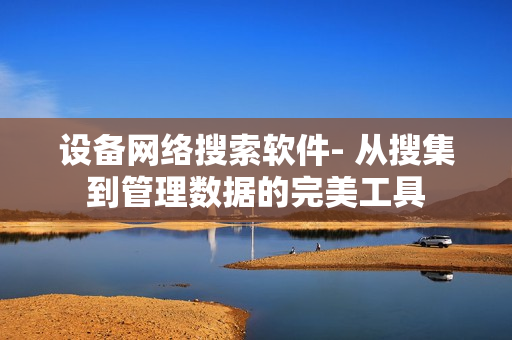 設備網絡搜索軟件- 從搜集到管理數據的完美工具