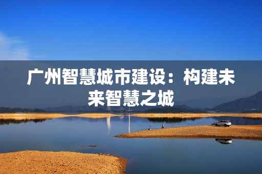 廣州智慧城市建設：構建未來智慧之城