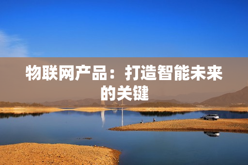 物聯(lián)網(wǎng)產(chǎn)品：打造智能未來的關(guān)鍵