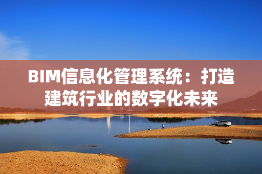 BIM信息化管理系統：打造建筑行業的數字化未來
