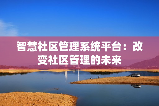智慧社區(qū)管理系統(tǒng)平臺：改變社區(qū)管理的未來