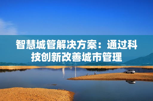 智慧城管解決方案：通過科技創(chuàng)新改善城市管理