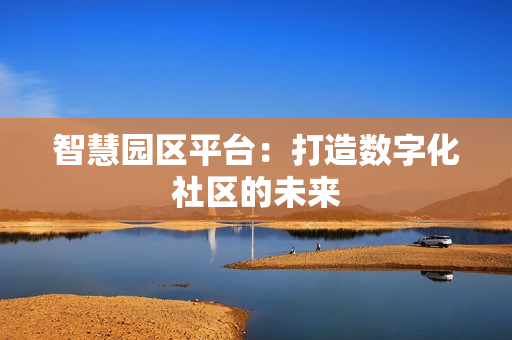 智慧園區(qū)平臺(tái)：打造數(shù)字化社區(qū)的未來