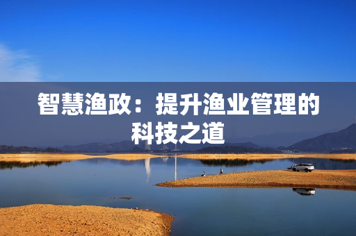 智慧漁政：提升漁業(yè)管理的科技之道