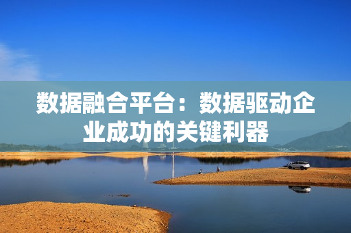 數據融合平臺：數據驅動企業成功的關鍵利器