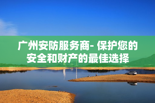 廣州安防服務(wù)商- 保護(hù)您的安全和財產(chǎn)的最佳選擇