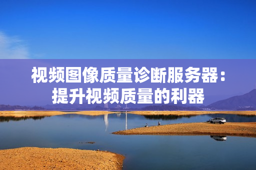 視頻圖像質(zhì)量診斷服務(wù)器：提升視頻質(zhì)量的利器
