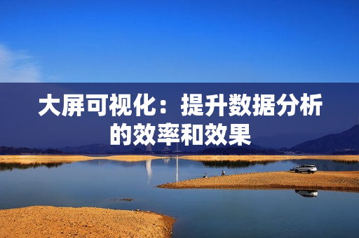 大屏可視化：提升數(shù)據(jù)分析的效率和效果