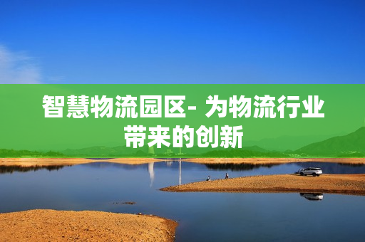 智慧物流園區- 為物流行業帶來的創新