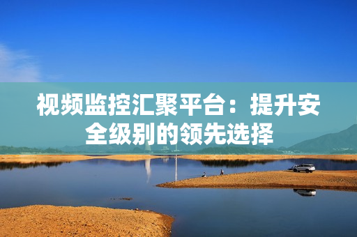 視頻監控匯聚平臺：提升安全級別的領先選擇