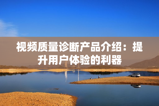 視頻質量診斷產品介紹：提升用戶體驗的利器