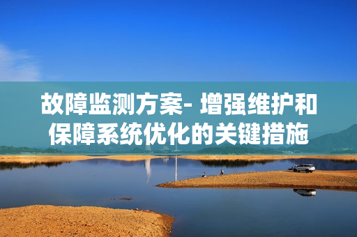 故障監(jiān)測方案- 增強(qiáng)維護(hù)和保障系統(tǒng)優(yōu)化的關(guān)鍵措施