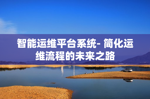 智能運維平臺系統- 簡化運維流程的未來之路