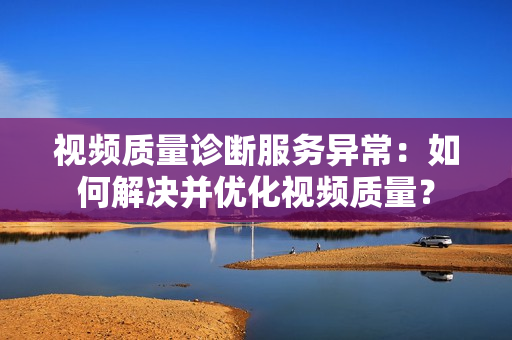 視頻質量診斷服務異常：如何解決并優化視頻質量？