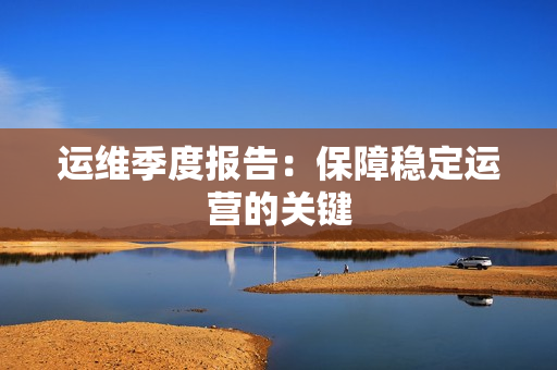 運(yùn)維季度報告：保障穩(wěn)定運(yùn)營的關(guān)鍵