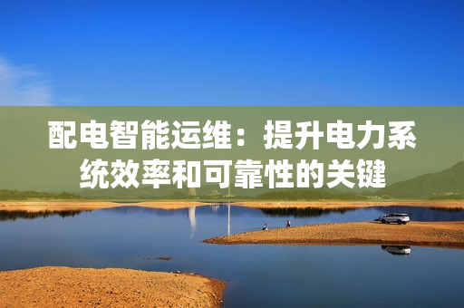 配電智能運維：提升電力系統效率和可靠性的關鍵