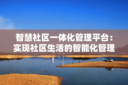 智慧社區一體化管理平臺：實現社區生活的智能化管理