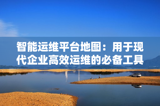 智能運維平臺地圖：用于現代企業高效運維的必備工具