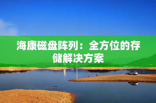 海康磁盤陣列：全方位的存儲解決方案