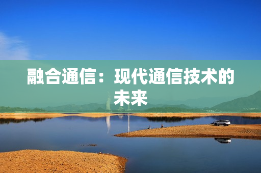 融合通信：現(xiàn)代通信技術(shù)的未來(lái)