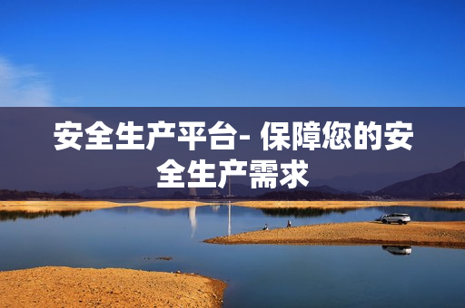 安全生產平臺- 保障您的安全生產需求