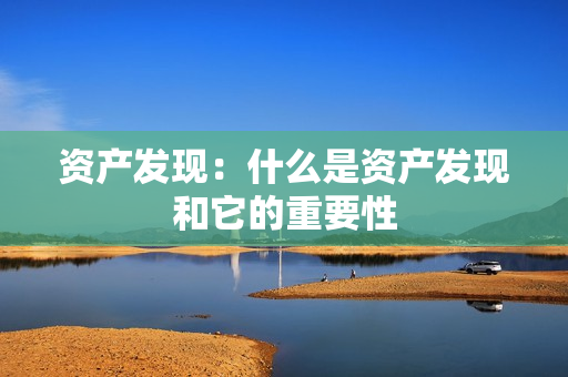資產(chǎn)發(fā)現(xiàn)：什么是資產(chǎn)發(fā)現(xiàn)和它的重要性