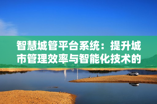 智慧城管平臺系統：提升城市管理效率與智能化技術的結合