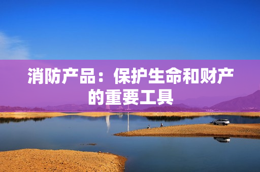 消防產品：保護生命和財產的重要工具