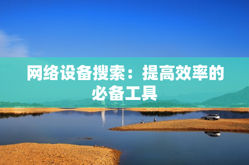 網(wǎng)絡(luò)設(shè)備搜索：提高效率的必備工具