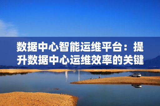 數據中心智能運維平臺：提升數據中心運維效率的關鍵