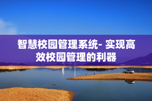 智慧校園管理系統- 實現高效校園管理的利器