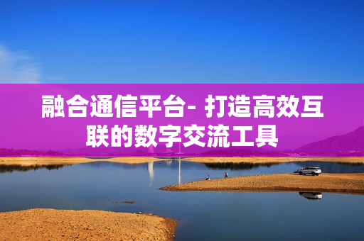融合通信平臺- 打造高效互聯的數字交流工具