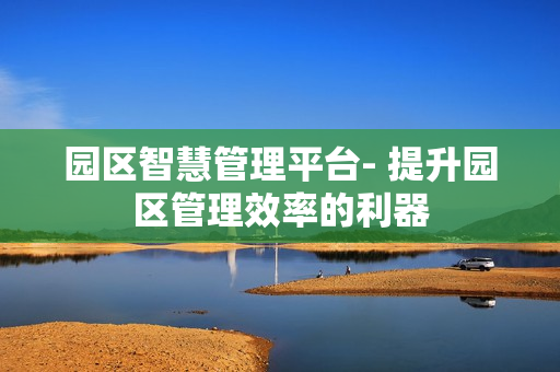 園區智慧管理平臺- 提升園區管理效率的利器