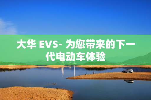 大華 EVS- 為您帶來的下一代電動車體驗